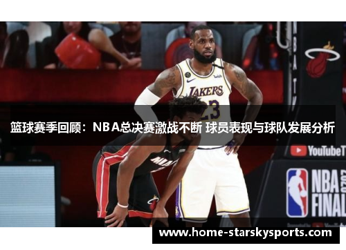 篮球赛季回顾：NBA总决赛激战不断 球员表现与球队发展分析